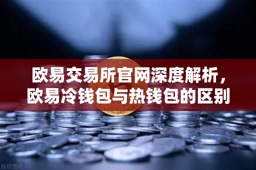 欧易交易所官网深度解析，欧易冷钱包与热钱包的区别及大额资产安全存储全攻略-第1张图片-欧易交易所