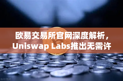 欧易交易所官网深度解析，Uniswap Labs推出无需许可的桥接功能，如何重塑DeFi跨链格局？-第1张图片-欧易交易所