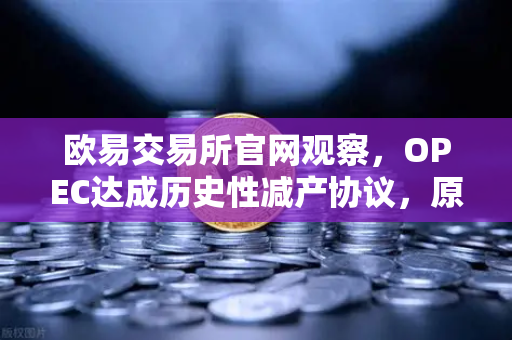 欧易交易所官网观察，OPEC达成历史性减产协议，原油供应将进一步收紧-第1张图片-欧易交易所