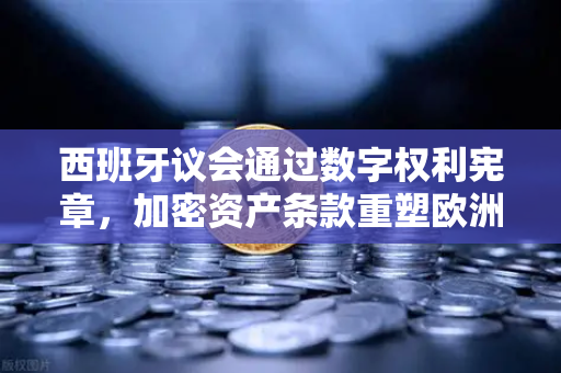 西班牙议会通过数字权利宪章，加密资产条款重塑欧洲数字金融格局-第1张图片-欧易交易所