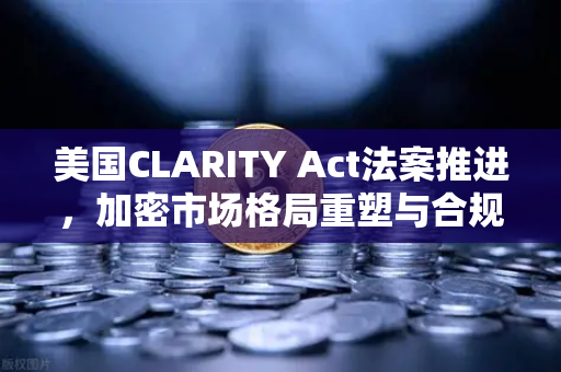 美国CLARITY Act法案推进，加密市场格局重塑与合规新纪元