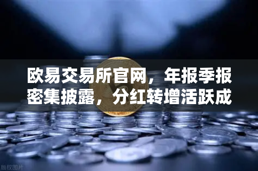 欧易交易所官网，年报季报密集披露，分红转增活跃成市场焦点