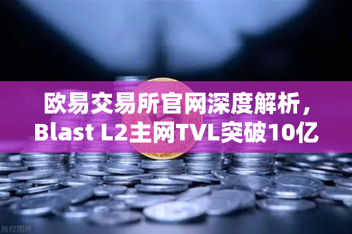欧易交易所官网深度解析，Blast L2主网TVL突破10亿美元，原生收益模式为何引爆市场？
