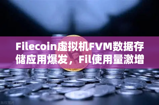 Filecoin虚拟机FVM数据存储应用爆发，Fil使用量激增背后的生态革命
