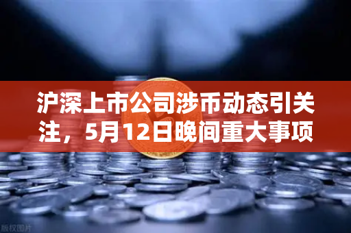 沪深上市公司涉币动态引关注，5月12日晚间重大事项公告深度解读