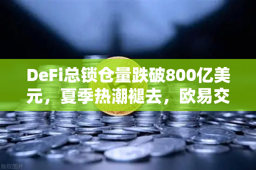 DeFi总锁仓量跌破800亿美元，夏季热潮褪去，欧易交易所洞察市场新变局