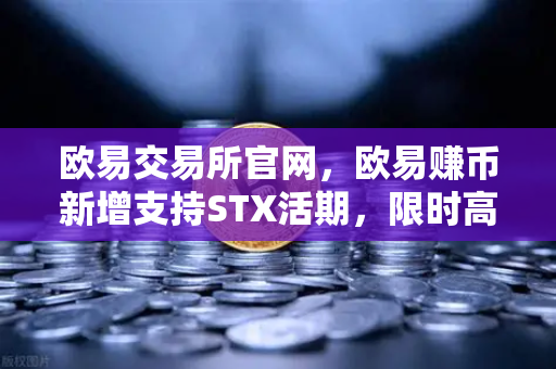 欧易交易所官网，欧易赚币新增支持STX活期，限时高年化收益率活动深度解析