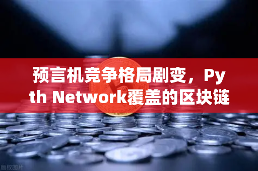 预言机竞争格局剧变，Pyth Network覆盖的区块链数量超越Chainlink，重塑Web3数据基础设施