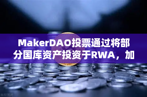 MakerDAO投票通过将部分国库资产投资于RWA，加密与实体金融融合迈出历史性一步