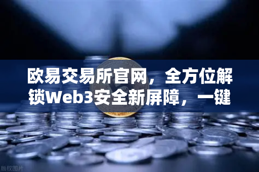 欧易交易所官网，全方位解锁Web3安全新屏障，一键检测授权风险与恶意合约