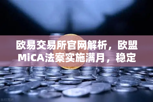 欧易交易所官网解析，欧盟MiCA法案实施满月，稳定币发行商需储备1:1现金的深远影响