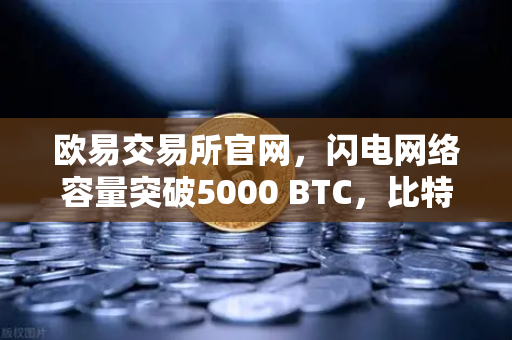 欧易交易所官网，闪电网络容量突破5000 BTC，比特币支付新时代来临