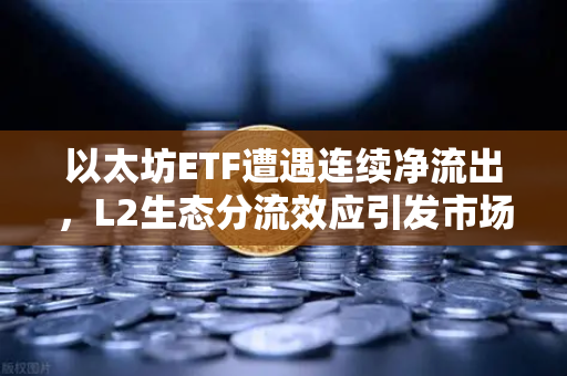 以太坊ETF遭遇连续净流出，L2生态分流效应引发市场深度焦虑