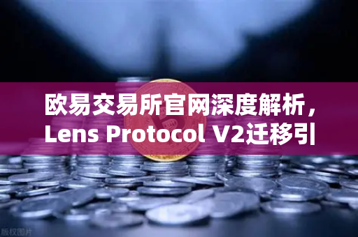 欧易交易所官网深度解析，Lens Protocol V2迁移引爆日活增长300%的三大核心驱动力
