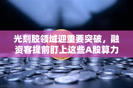 光刻胶领域迎重要突破，融资客提前盯上这些A股算力标的