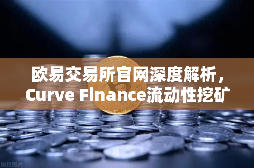 欧易交易所官网深度解析，Curve Finance流动性挖矿策略与CRV锁定周期优化指南