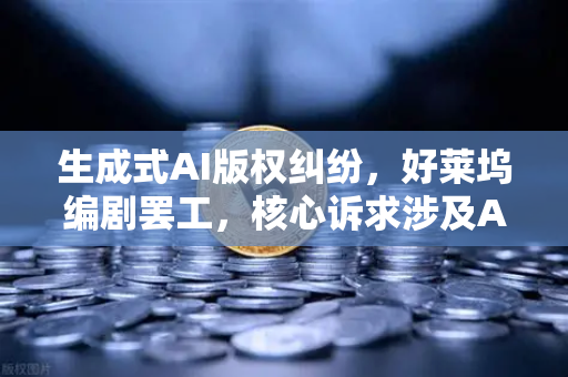 生成式AI版权纠纷，好莱坞编剧罢工，核心诉求涉及AI
