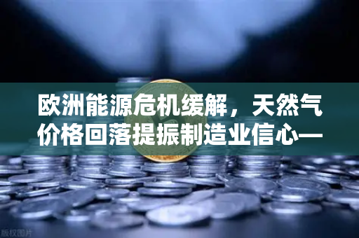 欧洲能源危机缓解，天然气价格回落提振制造业信心—欧易交易所官网解读市场新机遇