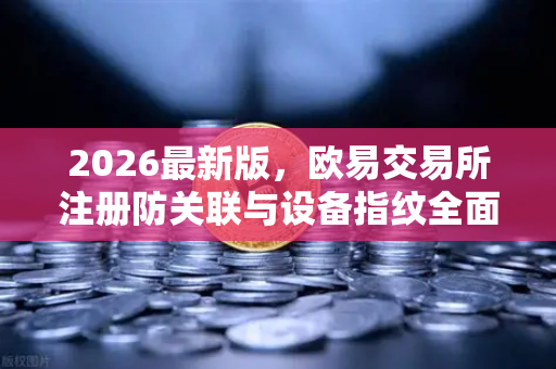 2026最新版，欧易交易所注册防关联与设备指纹全面解析-第1张图片-欧易交易所