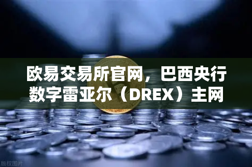 欧易交易所官网，巴西央行数字雷亚尔（DREX）主网上线时间推迟至2027年深度解析-第1张图片-欧易交易所