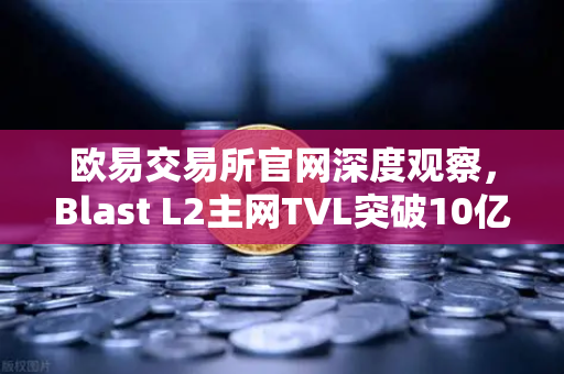 欧易交易所官网深度观察，Blast L2主网TVL突破10亿美元，原生收益模式引爆加密市场新浪潮-第1张图片-欧易交易所