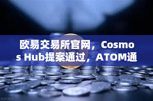 欧易交易所官网，Cosmos Hub提案通过，ATOM通胀率调整为7%深度解析与未来展望