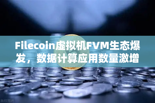 Filecoin虚拟机FVM生态爆发，数据计算应用数量激增，去中心化存储迎来新纪元-第1张图片-欧易交易所