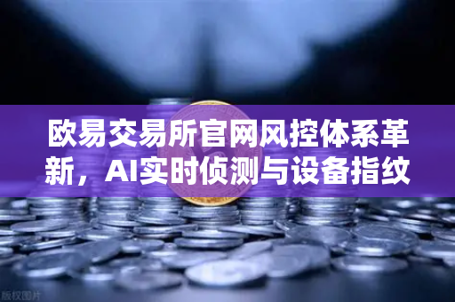 欧易交易所官网风控体系革新,AI实时侦测与设备指纹技术深度解析-第1张图片-欧易交易所 欧易交易所官网风控体系革新,AI实时侦测与设备指纹技术深度解析-第1张图片-欧易交易所
