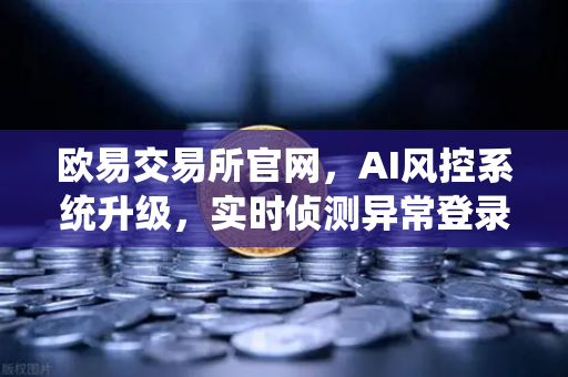 欧易交易所官网，AI风控系统升级，实时侦测异常登录与提币行为-第1张图片-欧易交易所