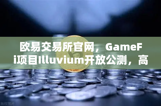 欧易交易所官网，GameFi项目Illuvium开放公测，高品质画面引玩家关注