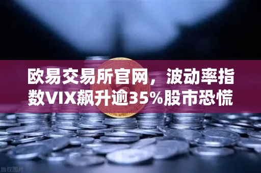 欧易交易所官网，波动率指数VIX飙升逾35%股市恐慌情绪蔓延至币圈的深层解析