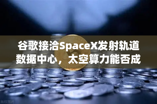 谷歌接洽SpaceX发射轨道数据中心，太空算力能否成为Web3新引擎？