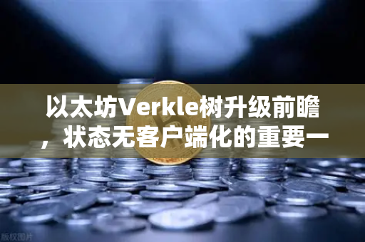 以太坊Verkle树升级前瞻，状态无客户端化的重要一步