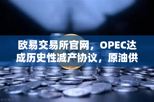 欧易交易所官网，OPEC达成历史性减产协议，原油供应将进一步收紧