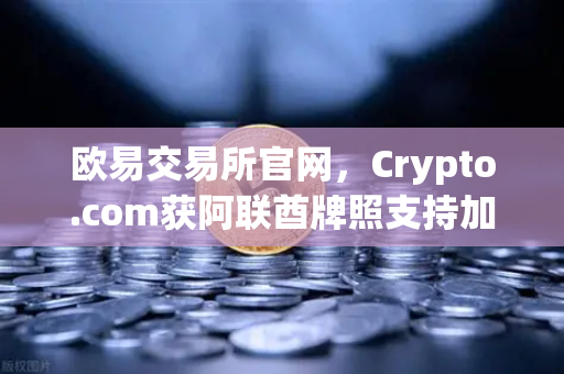 欧易交易所官网，Crypto.com获阿联酋牌照支持加密支付政府费用，合规化进程加速