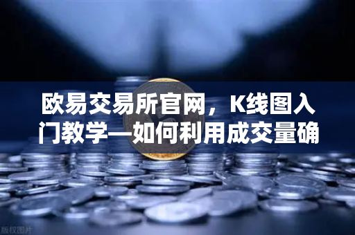 欧易交易所官网，K线图入门教学—如何利用成交量确认价格突破的有效性？