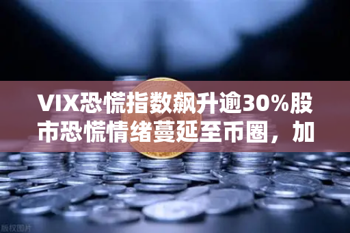 VIX恐慌指数飙升逾30%股市恐慌情绪蔓延至币圈，加密货币市场何去何从？