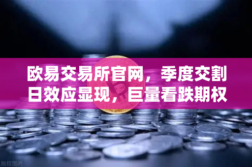 欧易交易所官网，季度交割日效应显现，巨量看跌期权未平仓压制价格反弹