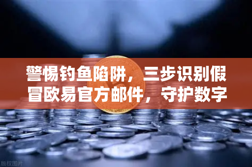 警惕钓鱼陷阱，三步识别假冒欧易官方邮件，守护数字资产安全