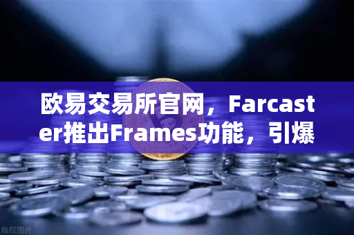 欧易交易所官网，Farcaster推出Frames功能，引爆链上互动新纪元