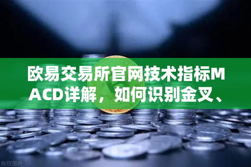 欧易交易所官网技术指标MACD详解，如何识别金叉、死叉与背离信号？