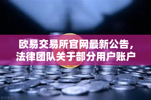 欧易交易所官网最新公告，法律团队关于部分用户账户被冻结的详细调查说明与合规指引