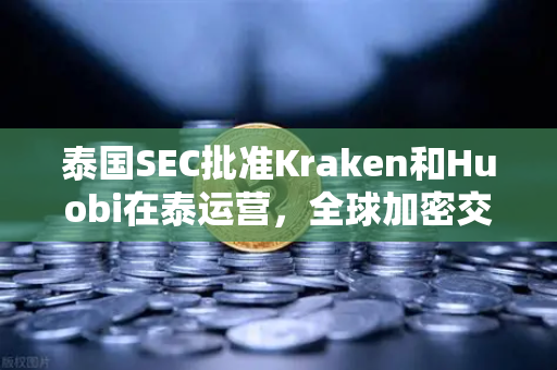 泰国SEC批准Kraken和Huobi在泰运营，全球加密交易所竞争格局生变