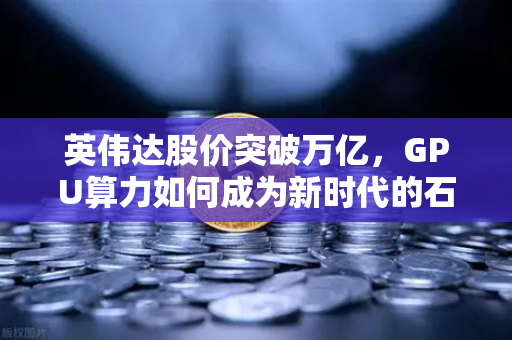 英伟达股价突破万亿，GPU算力如何成为新时代的石油？