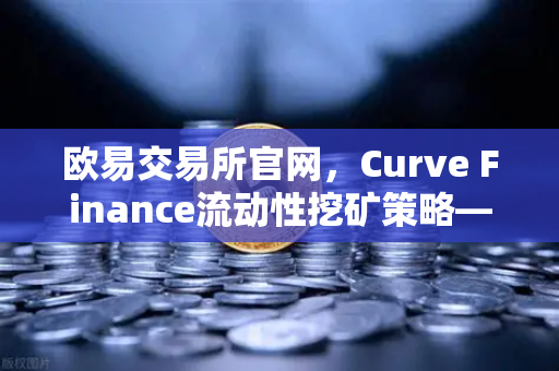 欧易交易所官网，Curve Finance流动性挖矿策略—优化CRV锁定周期全解析