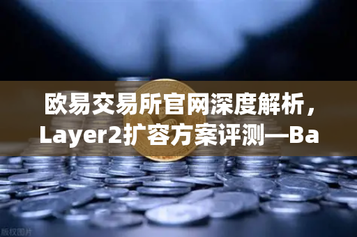 欧易交易所官网深度解析，Layer2扩容方案评测—Base链凭借Coinbase背景快速崛起