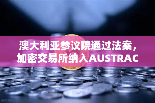 澳大利亚参议院通过法案，加密交易所纳入AUSTRAC监管，欧易用户需关注合规新动向