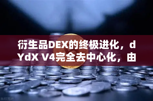 衍生品DEX的终极进化，dYdX V4完全去中心化，由验证者网络运行如何重塑交易格局