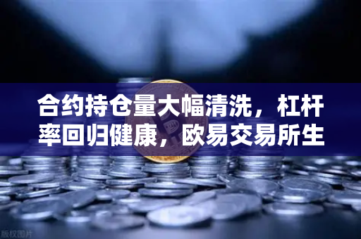 合约持仓量大幅清洗，杠杆率回归健康，欧易交易所生态迎来新格局