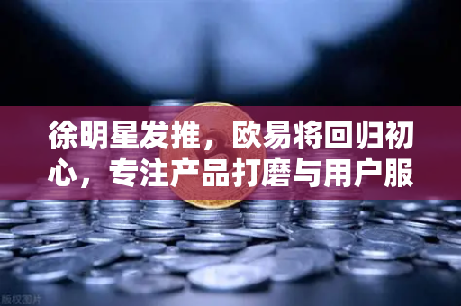 徐明星发推，欧易将回归初心，专注产品打磨与用户服务—交易所未来趋势解读